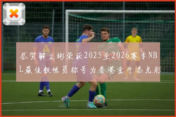 恭贺解立彬荣获2025至2026赛季NBL最佳教练员称号为香港金牛添光彩