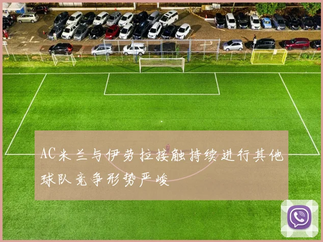 AC米兰与伊劳拉接触持续进行其他球队竞争形势严峻