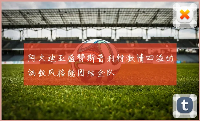 阿夫迪亚盛赞斯普利特激情四溢的执教风格能团结全队
