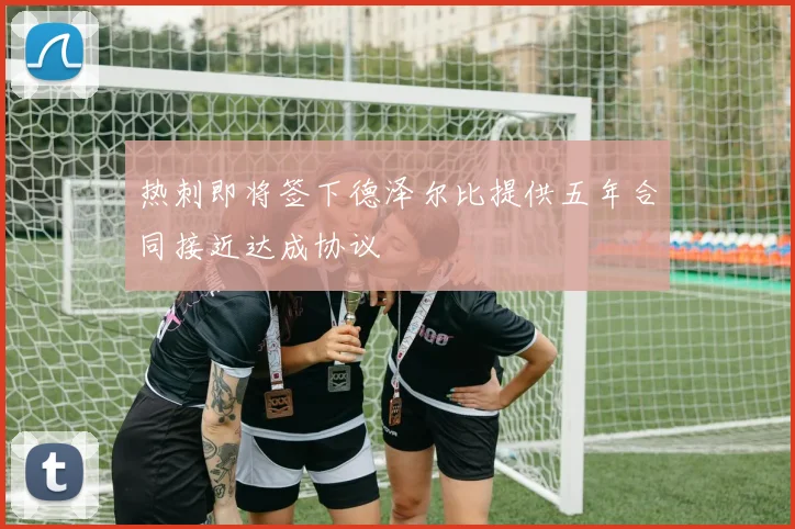 热刺即将签下德泽尔比提供五年合同接近达成协议