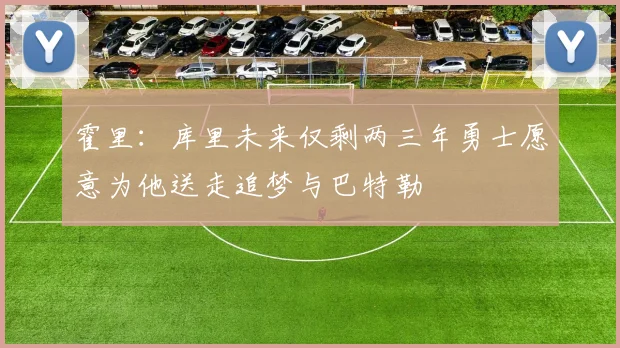 霍里：库里未来仅剩两三年勇士愿意为他送走追梦与巴特勒