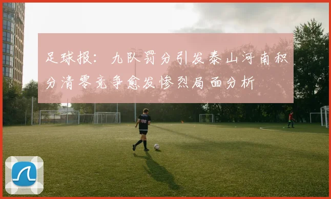 足球报：九队罚分引发泰山河南积分清零竞争愈发惨烈局面分析