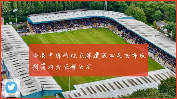 海港申诉两粒点球遭驳回足协评议判罚均为正确决定