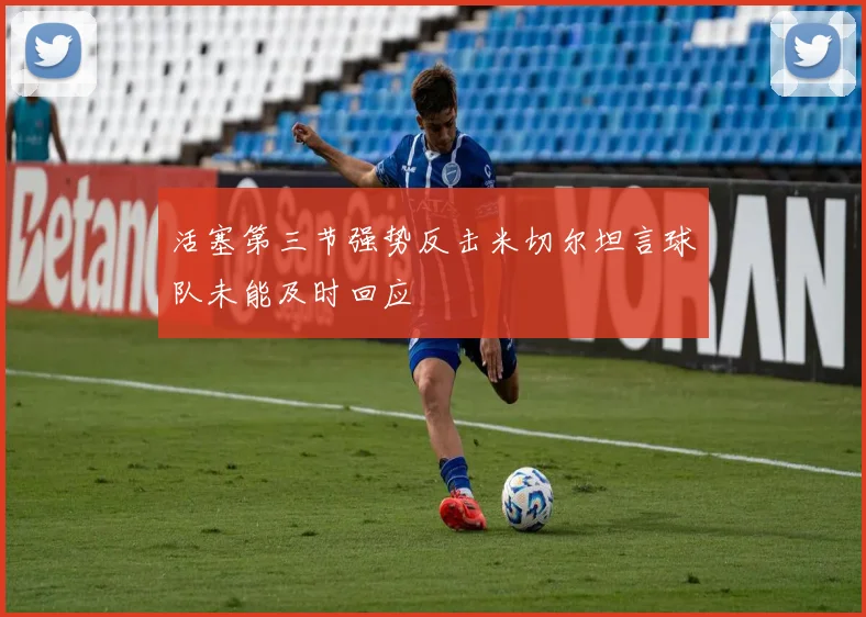 活塞第三节强势反击米切尔坦言球队未能及时回应