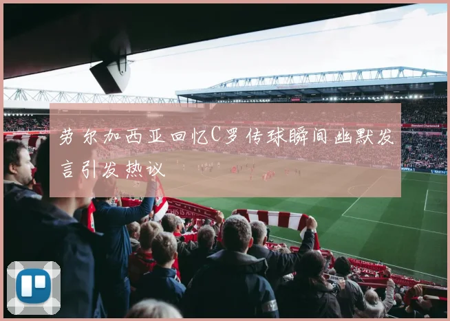 劳尔加西亚回忆C罗传球瞬间幽默发言引发热议