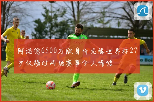 阿诺德6500万欧身价无缘世界杯27岁仅踢过两场赛事令人唏嘘