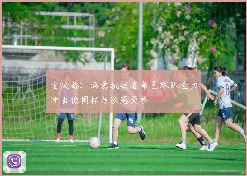 金玟哉：满意挑战者角色球队全力冲击德国杯与欧冠荣誉