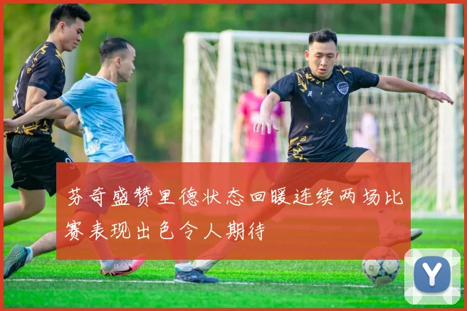 芬奇盛赞里德状态回暖连续两场比赛表现出色令人期待