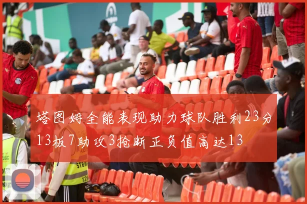 塔图姆全能表现助力球队胜利23分13板7助攻3抢断正负值高达13