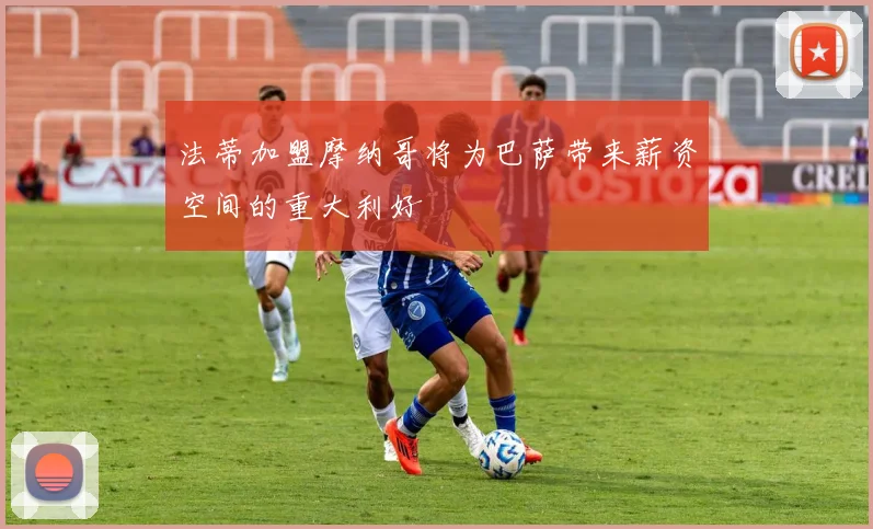 法蒂加盟摩纳哥将为巴萨带来薪资空间的重大利好