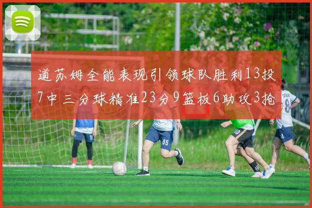 道苏姆全能表现引领球队胜利13投7中三分球精准23分9篮板6助攻3抢断表现惊艳