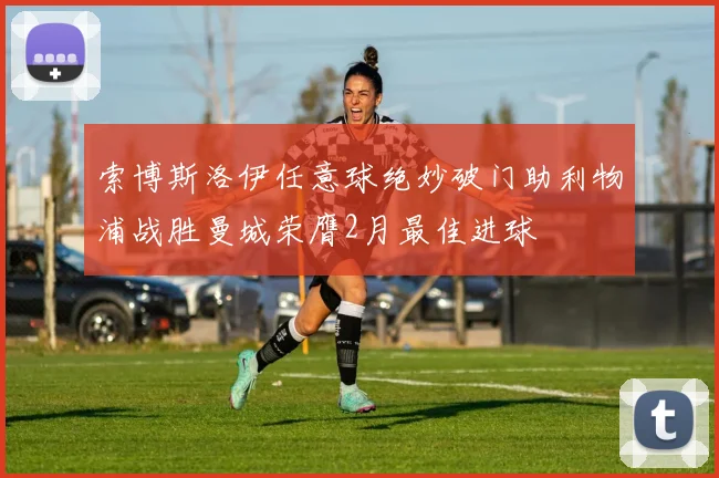 索博斯洛伊任意球绝妙破门助利物浦战胜曼城荣膺2月最佳进球