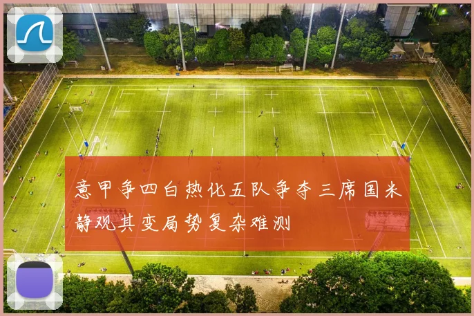 意甲争四白热化五队争夺三席国米静观其变局势复杂难测