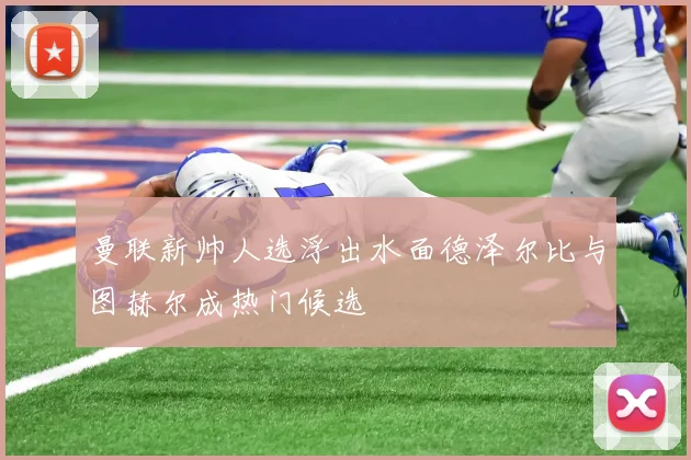 曼联新帅人选浮出水面德泽尔比与图赫尔成热门候选