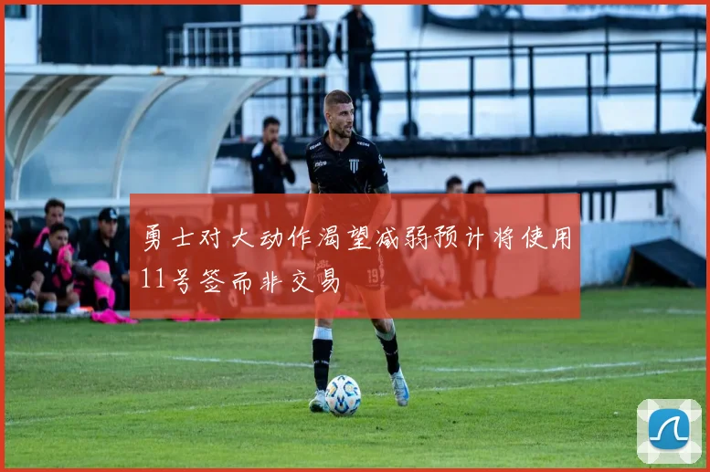 勇士对大动作渴望减弱预计将使用11号签而非交易