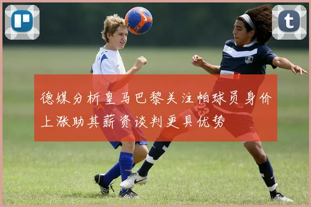 德媒分析皇马巴黎关注帕球员身价上涨助其薪资谈判更具优势