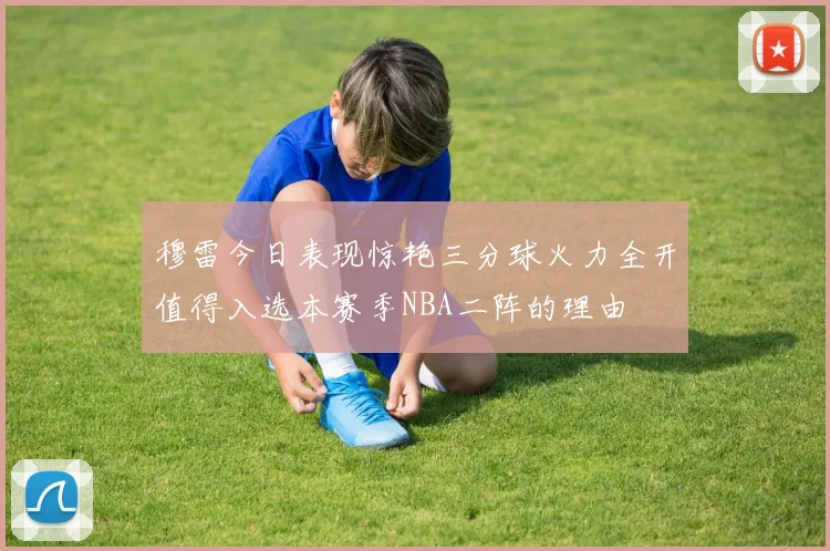 穆雷今日表现惊艳三分球火力全开值得入选本赛季NBA二阵的理由