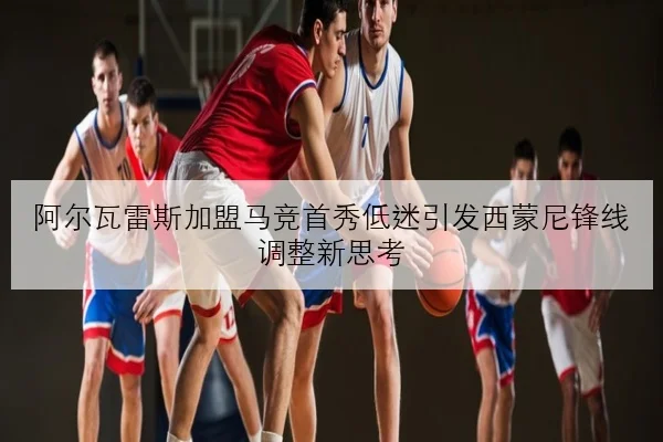 阿尔瓦雷斯加盟马竞首秀低迷引发西蒙尼锋线调整新思考